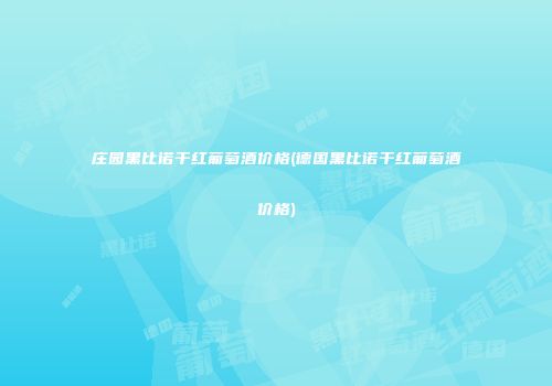 庄园黑比诺干红葡萄酒价格(德国黑比诺干红葡萄酒价格)