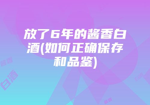 放了6年的酱香白酒(如何正确保存和品鉴)