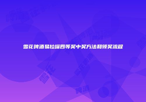 雪花啤酒易拉罐四等奖中奖方法和领奖流程