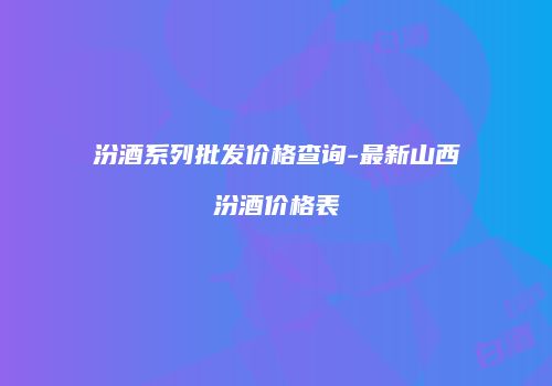 汾酒系列批发价格查询-最新山西汾酒价格表