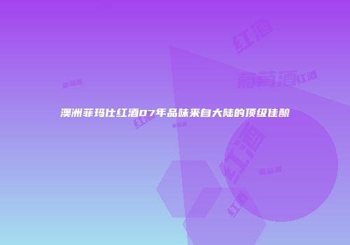 澳洲菲玛仕红酒07年品味来自大陆的顶级佳酿