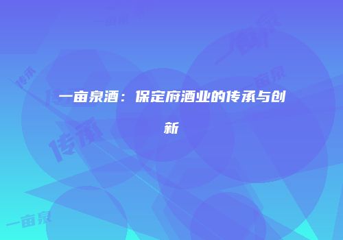 一亩泉酒：保定府酒业的传承与创新