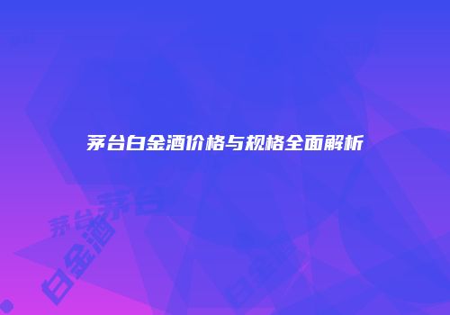 茅台白金酒价格与规格全面解析