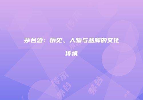 茅台酒：历史、人物与品牌的文化传承
