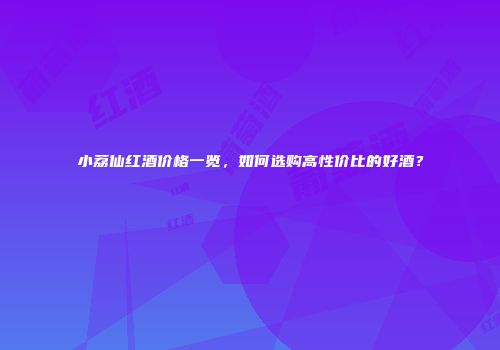 小荔仙红酒价格一览，如何选购高性价比的好酒？