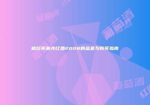 格拉芙晨光红酒2008的品鉴与购买指南