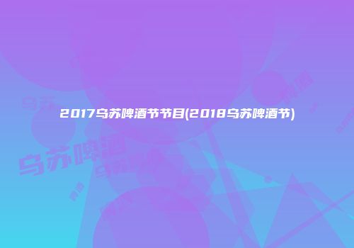 2017乌苏啤酒节节目(2018乌苏啤酒节)