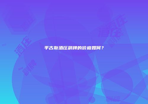 平古斯酒庄副牌的价格如何？