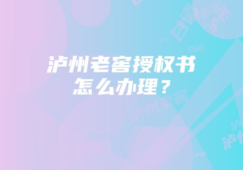 泸州老窖授权书怎么办理？