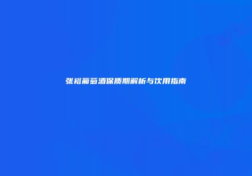张裕葡萄酒保质期解析与饮用指南