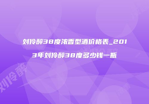 刘伶醉38度浓香型酒价格表_2013年刘伶醉38度多少钱一瓶