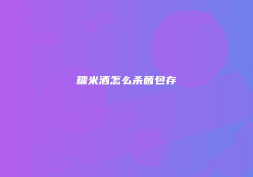 糯米酒怎么杀菌包存