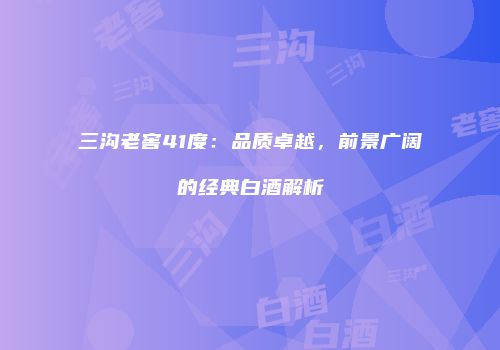三沟老窖41度：品质卓越，前景广阔的经典白酒解析