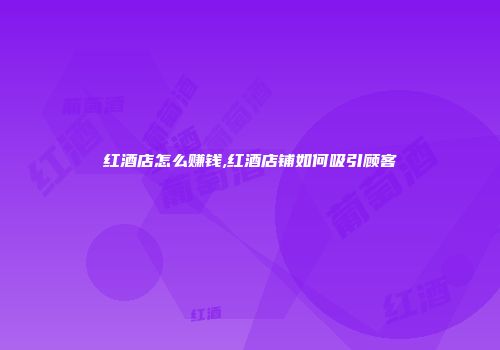 红酒店怎么赚钱,红酒店铺如何吸引顾客