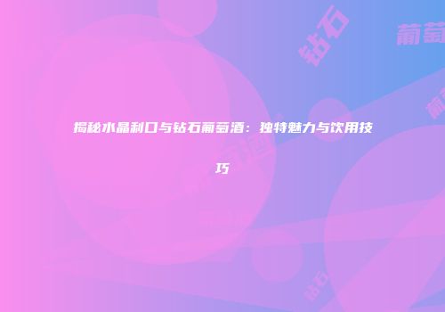 揭秘水晶利口与钻石葡萄酒：独特魅力与饮用技巧
