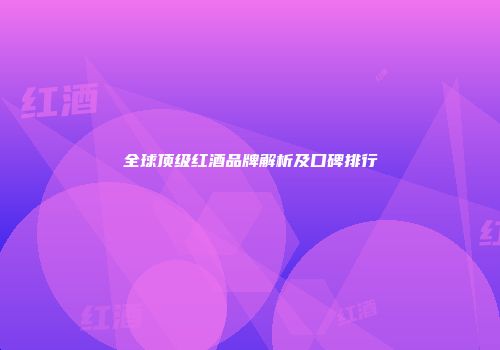 全球顶级红酒品牌解析及口碑排行
