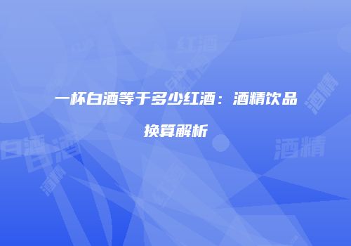 一杯白酒等于多少红酒：酒精饮品换算解析