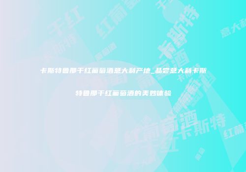 卡斯特鲁那干红葡萄酒意大利产地_品尝意大利卡斯特鲁那干红葡萄酒的美妙体验