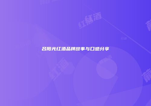 吕阳光红酒品牌故事与口感分享
