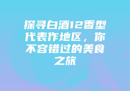 探寻白酒12香型代表作地区，你不容错过的美食之旅