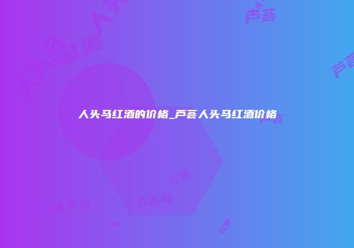 人头马红酒的价格_芦荟人头马红酒价格