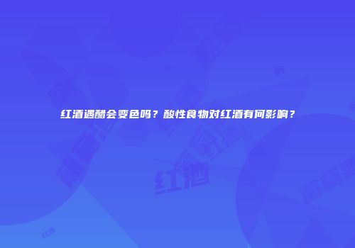 红酒遇醋会变色吗？酸性食物对红酒有何影响？