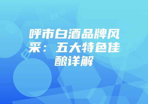 呼市白酒品牌风采：五大特色佳酿详解