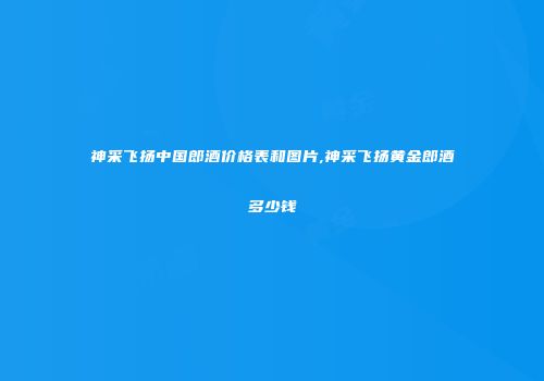 神采飞扬中国郎酒价格表和图片,神采飞扬黄金郎酒多少钱