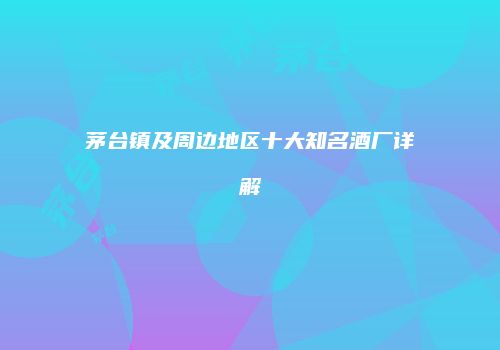 茅台镇及周边地区十大知名酒厂详解