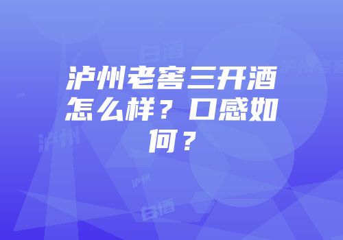 泸州老窖三开酒怎么样？口感如何？