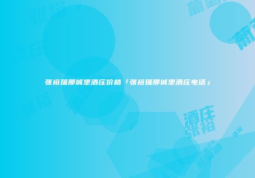 张裕瑞那城堡酒庄价格「张裕瑞那城堡酒庄电话」