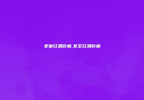 女皇红酒价格,女王红酒价格