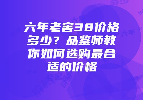 六年老窖38价格多少？品鉴师教你如何选购最合适的价格