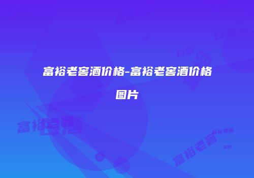 富裕老窖酒价格-富裕老窖酒价格图片