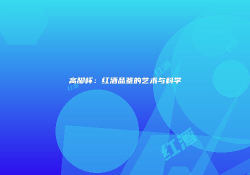 高脚杯：红酒品鉴的艺术与科学