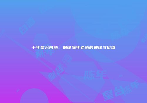 十年皇台白酒：揭秘陈年老酒的神秘与价值