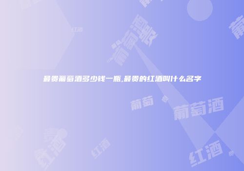 最贵葡萄酒多少钱一瓶,最贵的红酒叫什么名字