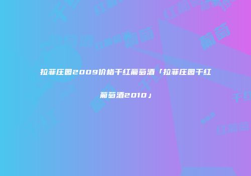 拉菲庄园2009价格干红葡萄酒「拉菲庄园干红葡萄酒2010」