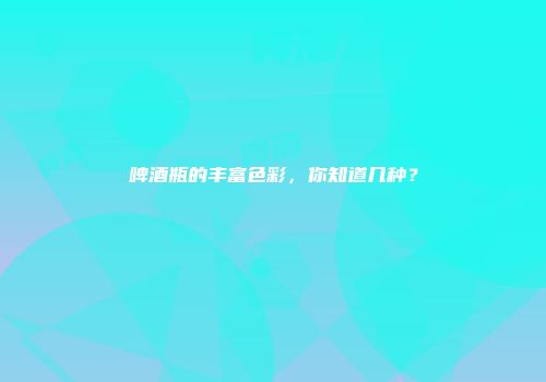 啤酒瓶的丰富色彩，你知道几种？