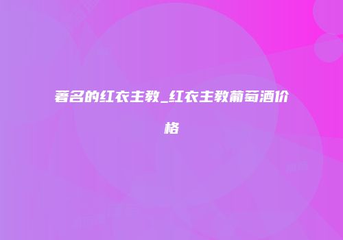 著名的红衣主教_红衣主教葡萄酒价格