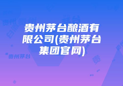 贵州茅台酿酒有限公司(贵州茅台集团官网)