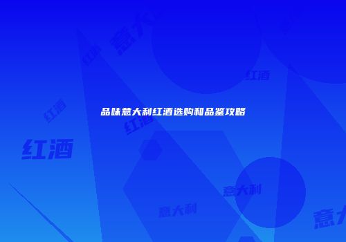 品味意大利红酒选购和品鉴攻略