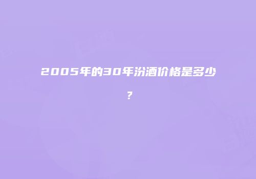 2005年的30年汾酒价格是多少？
