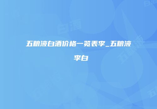 五粮液白酒价格一览表李_五粮液 李白