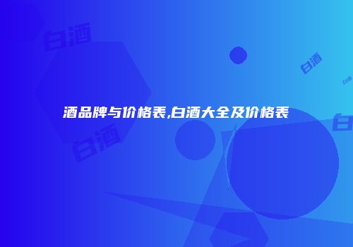 酒品牌与价格表,白酒大全及价格表