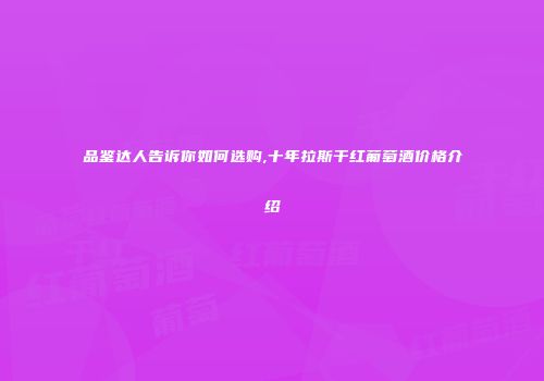 品鉴达人告诉你如何选购,十年拉斯干红葡萄酒价格介绍