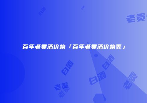 百年老贡酒价格「百年老贡酒价格表」