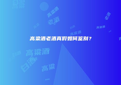 高粱酒老酒真假如何鉴别？
