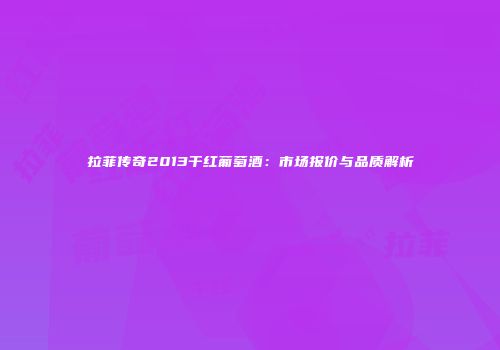 拉菲传奇2013干红葡萄酒：市场报价与品质解析