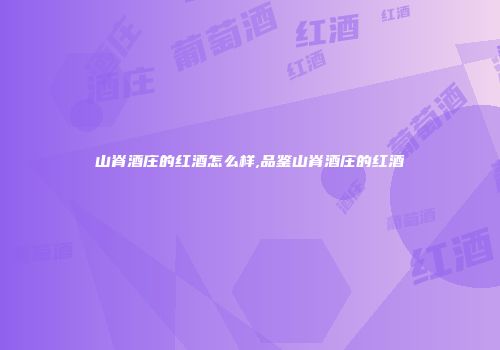 山脊酒庄的红酒怎么样,品鉴山脊酒庄的红酒